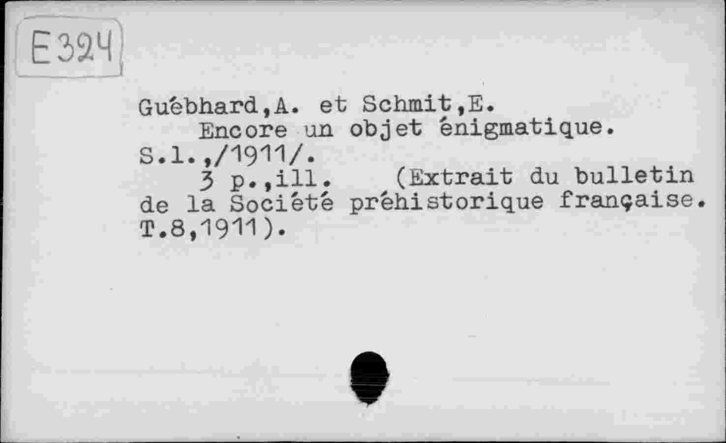 ﻿Guébhard,A. et Schmit,E.
Encore un objet énigmatique.
S.	l.
j p.,ill. (Extrait du bulletin de la Société préhistorique française.
T.	8,1911)•